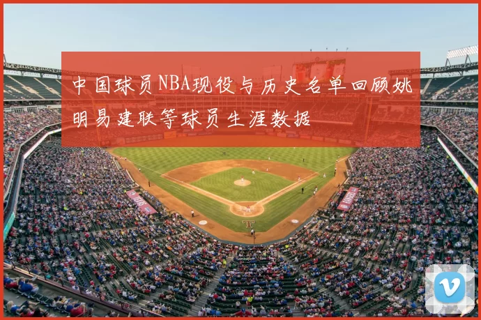 中国球员NBA现役与历史名单回顾姚明易建联等球员生涯数据