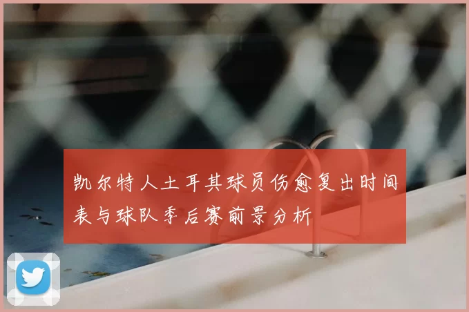 凯尔特人土耳其球员伤愈复出时间表与球队季后赛前景分析