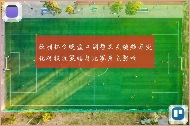 欧洲杯今晚盘口调整及关键赔率变化对投注策略与比赛看点影响