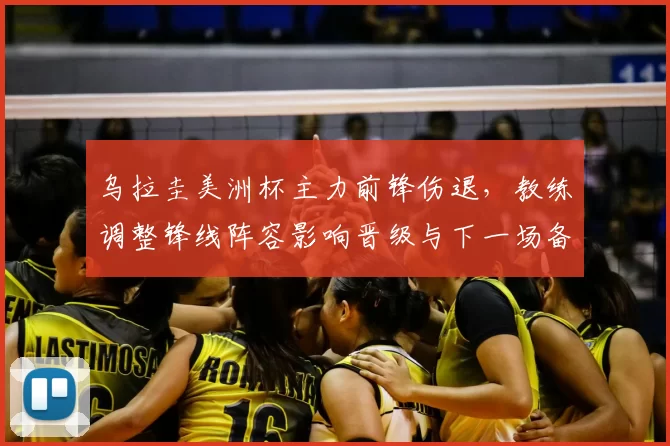 乌拉圭美洲杯主力前锋伤退,教练调整锋线阵容影响晋级与下一场备战