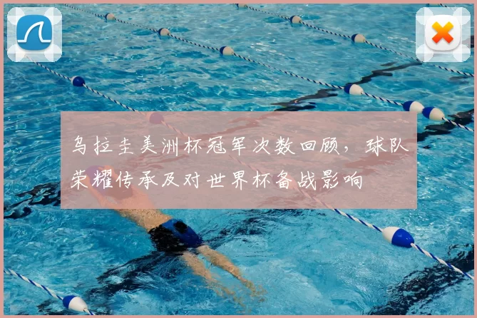 乌拉圭美洲杯冠军次数回顾，球队荣耀传承及对世界杯备战影响