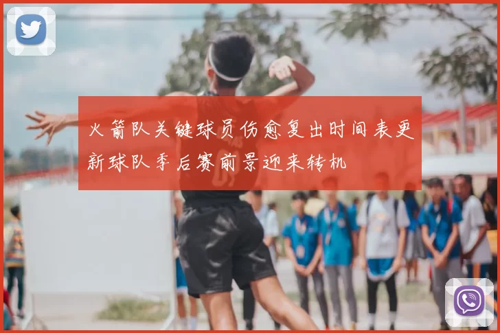 火箭队关键球员伤愈复出时间表更新球队季后赛前景迎来转机