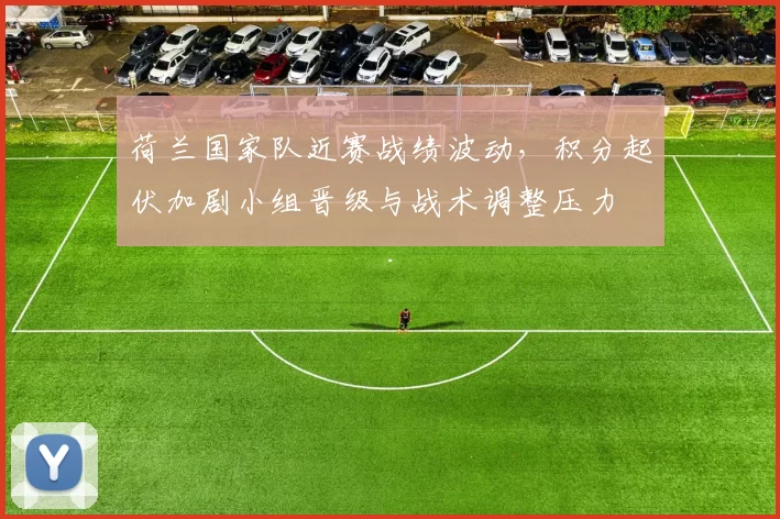 荷兰国家队近赛战绩波动，积分起伏加剧小组晋级与战术调整压力