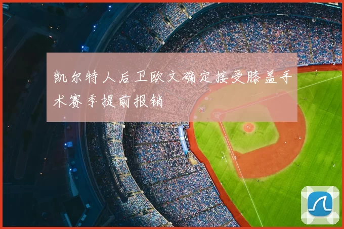 凯尔特人后卫欧文确定接受膝盖手术赛季提前报销