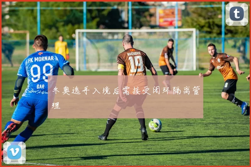 冬奥选手入境后需接受闭环隔离管理