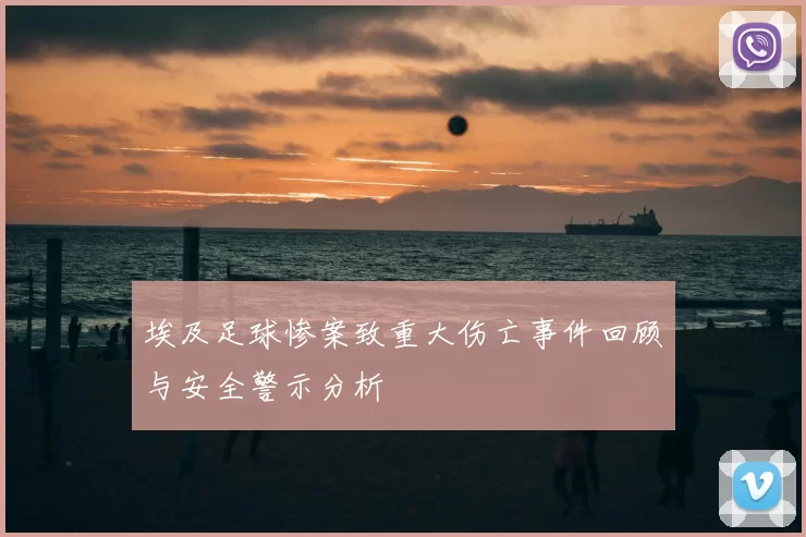 埃及足球惨案致重大伤亡事件回顾与安全警示分析
