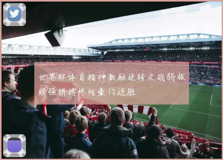 世界杯体育精神激励逆转之战弱旅顽强拼搏终结豪门连胜