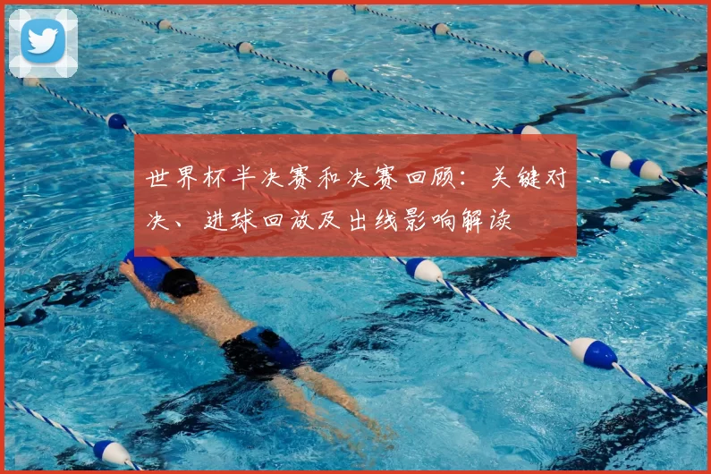 世界杯半决赛和决赛回顾：关键对决、进球回放及出线影响解读