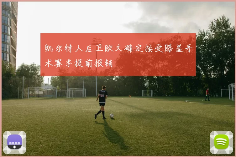 凯尔特人后卫欧文确定接受膝盖手术赛季提前报销