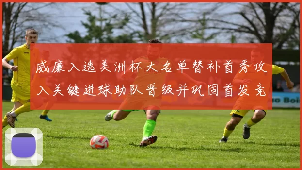 威廉入选美洲杯大名单替补首秀攻入关键进球助队晋级并巩固首发竞争力