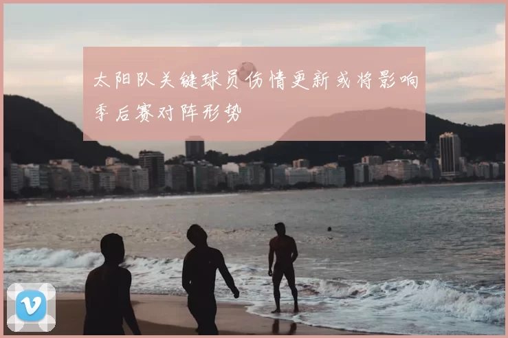 太阳队关键球员伤情更新或将影响季后赛对阵形势