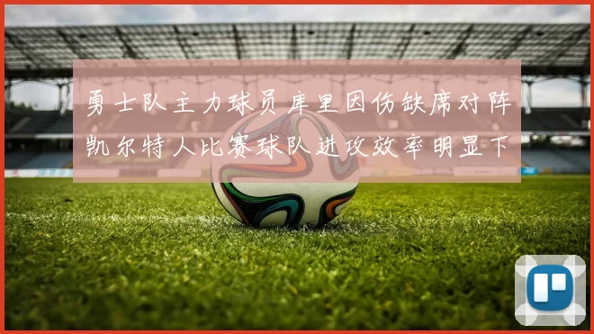 勇士队主力球员库里因伤缺席对阵凯尔特人比赛球队进攻效率明显下滑