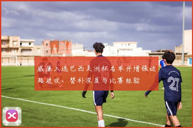 威廉入选巴西美洲杯名单并增强边路进攻、替补深度与比赛经验