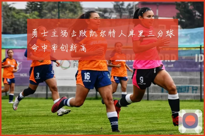 勇士主场击败凯尔特人库里三分球命中率创新高