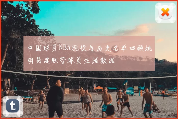 中国球员NBA现役与历史名单回顾姚明易建联等球员生涯数据